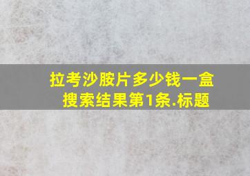 拉考沙胺片多少钱一盒 搜索结果第1条.标题